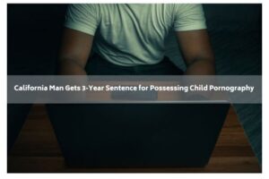 California Man Gets 3-Year Sentence for Possessing Child Pornography