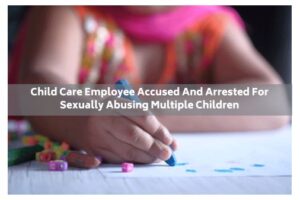 Child Care employee accused and arrested for sexually abusing multiple children